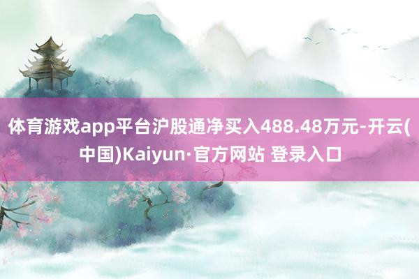 体育游戏app平台沪股通净买入488.48万元-开云(中国)Kaiyun·官方网站 登录入口
