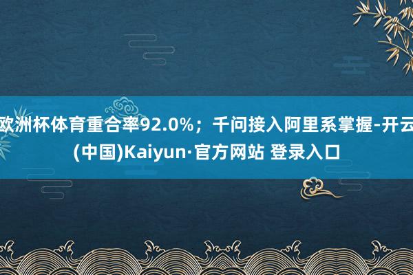 欧洲杯体育重合率92.0%;千问接入阿里系掌握-开云(中国)Kaiyun·官方网站 登录入口