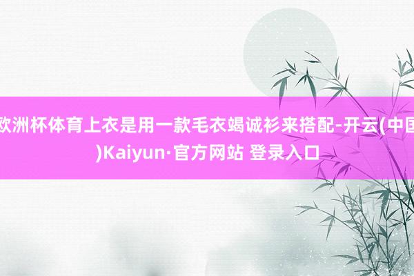 欧洲杯体育上衣是用一款毛衣竭诚衫来搭配-开云(中国)Kaiy