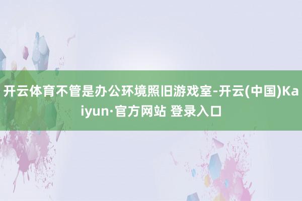 开云体育不管是办公环境照旧游戏室-开云(中国)Kaiyun·