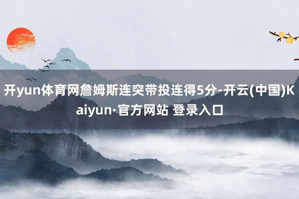 开yun体育网詹姆斯连突带投连得5分-开云(中国)Kaiyu