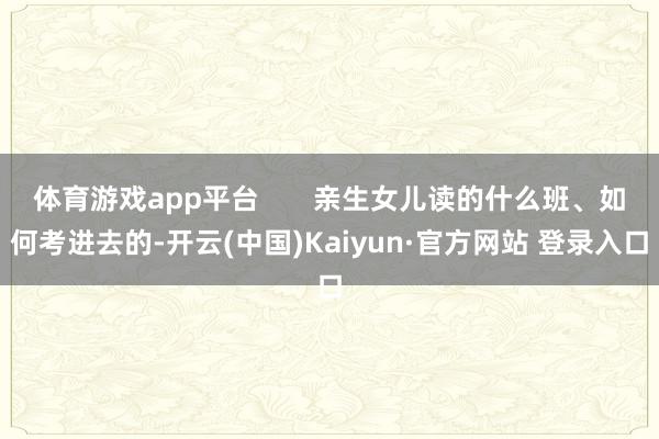 体育游戏app平台       亲生女儿读的什么班、如何考进