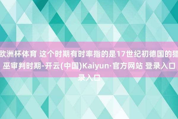 欧洲杯体育 这个时期有时率指的是17世纪初德国的猎巫审判时期-开云(中国)Kaiyun·官方网站 登录入口