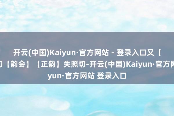 开云(中国)Kaiyun·官方网站 - 登录入口　又【广韵】