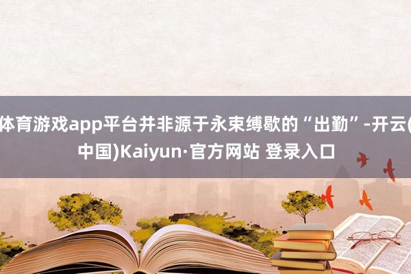 体育游戏app平台并非源于永束缚歇的“出勤”-开云(中国)Kaiyun·官方网站 登录入口