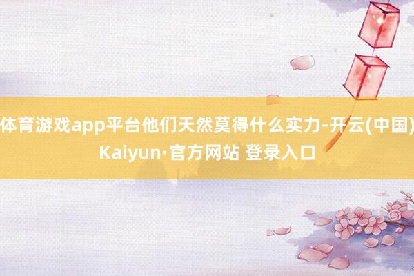 体育游戏app平台他们天然莫得什么实力-开云(中国)Kaiyun·官方网站 登录入口