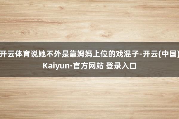 开云体育说她不外是靠姆妈上位的戏混子-开云(中国)Kaiyu