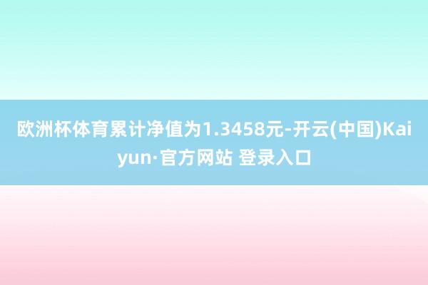 欧洲杯体育累计净值为1.3458元-开云(中国)Kaiyun
