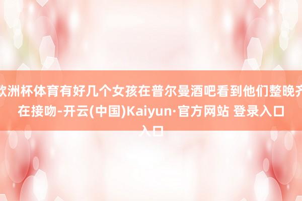 欧洲杯体育有好几个女孩在普尔曼酒吧看到他们整晚齐在接吻-开云(中国)Kaiyun·官方网站 登录入口