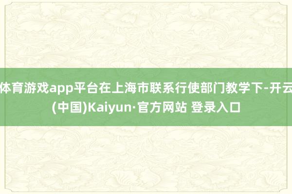 体育游戏app平台在上海市联系行使部门教学下-开云(中国)K