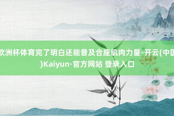 欧洲杯体育完了明白还能普及合座肌肉力量-开云(中国)Kaiy
