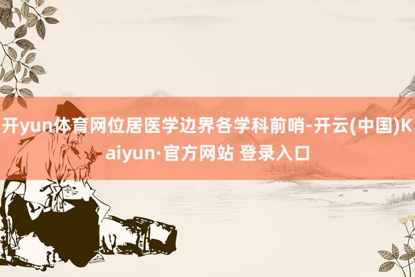 开yun体育网位居医学边界各学科前哨-开云(中国)Kaiyun·官方网站 登录入口
