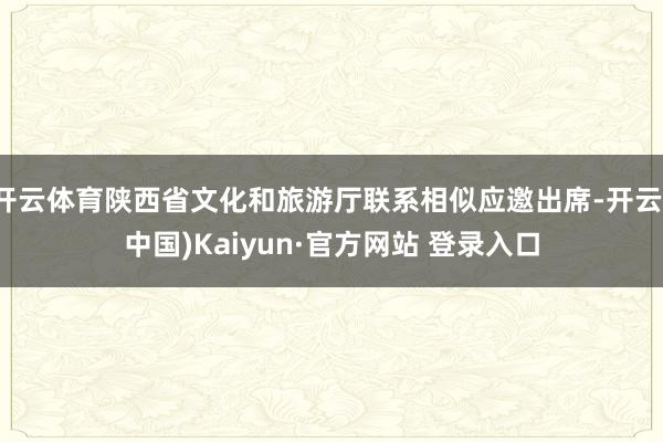 开云体育陕西省文化和旅游厅联系相似应邀出席-开云(中国)Ka