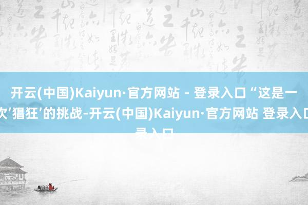 开云(中国)Kaiyun·官方网站 - 登录入口“这是一次‘