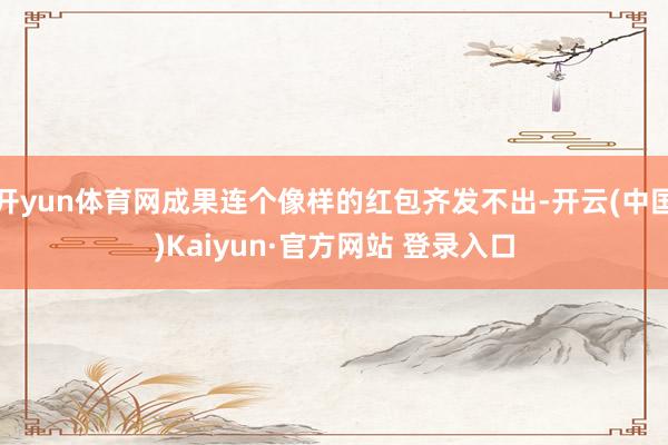 开yun体育网成果连个像样的红包齐发不出-开云(中国)Kaiyun·官方网站 登录入口