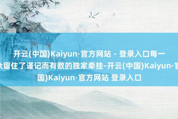 开云(中国)Kaiyun·官方网站 - 登录入口每一场齐为现场不雅众留住了谨记而有数的独家牵挂-开云(中国)Kaiyun·官方网站 登录入口