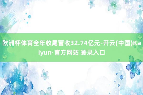 欧洲杯体育全年收尾营收32.74亿元-开云(中国)Kaiyu