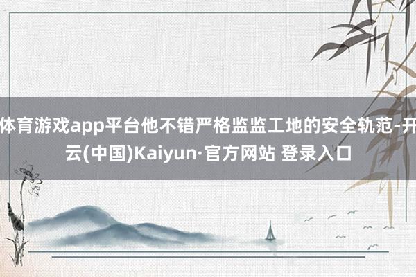 体育游戏app平台他不错严格监监工地的安全轨范-开云(中国)