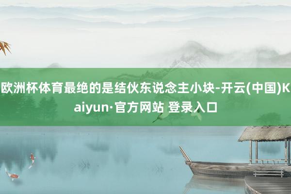 欧洲杯体育最绝的是结伙东说念主小块-开云(中国)Kaiyun