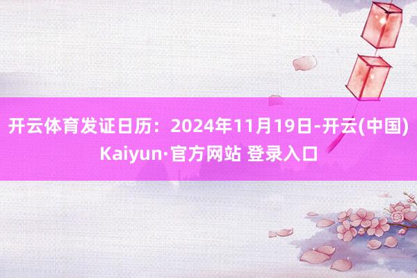开云体育发证日历：2024年11月19日-开云(中国)Kaiyun·官方网站 登录入口