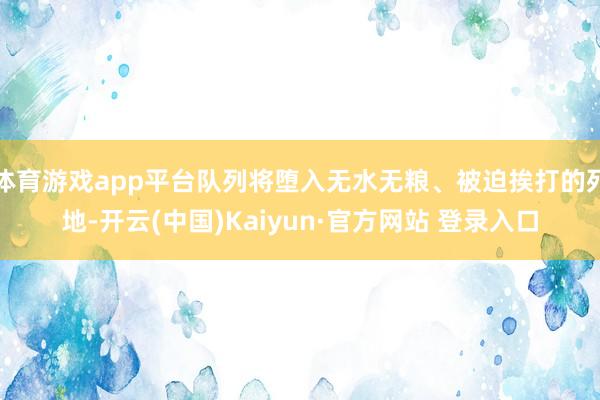 体育游戏app平台队列将堕入无水无粮、被迫挨打的死地-开云(