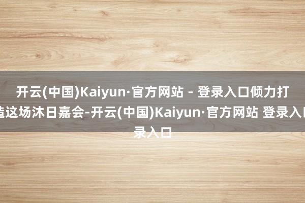 开云(中国)Kaiyun·官方网站 - 登录入口倾力打造这场沐日嘉会-开云(中国)Kaiyun·官方网站 登录入口