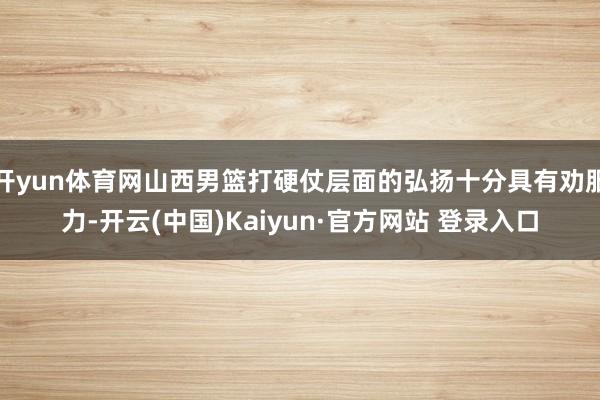 开yun体育网山西男篮打硬仗层面的弘扬十分具有劝服力-开云(