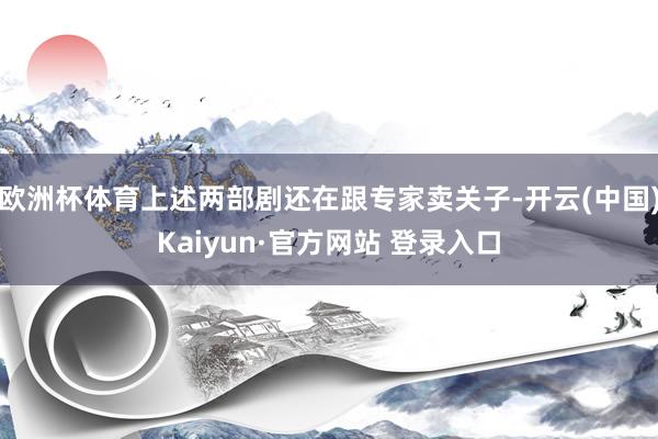 欧洲杯体育上述两部剧还在跟专家卖关子-开云(中国)Kaiyu
