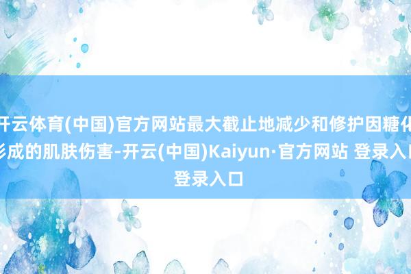 开云体育(中国)官方网站最大截止地减少和修护因糖化形成的肌肤