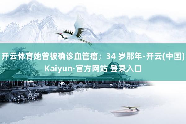 开云体育她曾被确诊血管瘤；34 岁那年-开云(中国)Kaiyun·官方网站 登录入口