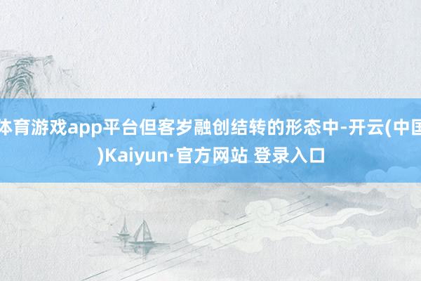 体育游戏app平台但客岁融创结转的形态中-开云(中国)Kaiyun·官方网站 登录入口