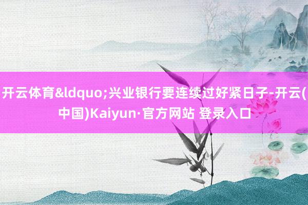 开云体育&ldquo;兴业银行要连续过好紧日子-开云(中国)Kaiyun·官方网站 登录入口