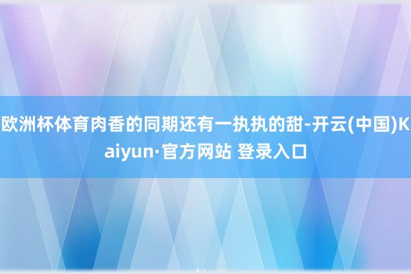 欧洲杯体育肉香的同期还有一执执的甜-开云(中国)Kaiyun