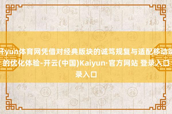 开yun体育网凭借对经典版块的诚笃规复与适配移动端的优化体验-开云(中国)Kaiyun·官方网站 登录入口