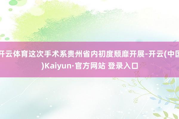 开云体育这次手术系贵州省内初度颓靡开展-开云(中国)Kaiyun·官方网站 登录入口