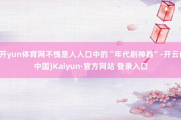 开yun体育网不愧是人人口中的“年代剧神器”-开云(中国)Kaiyun·官方网站 登录入口