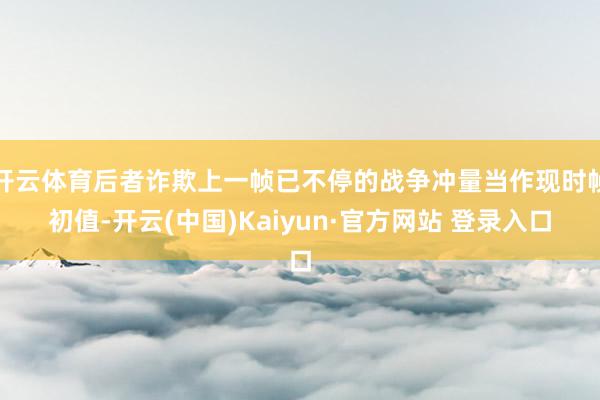 开云体育后者诈欺上一帧已不停的战争冲量当作现时帧初值-开云(中国)Kaiyun·官方网站 登录入口