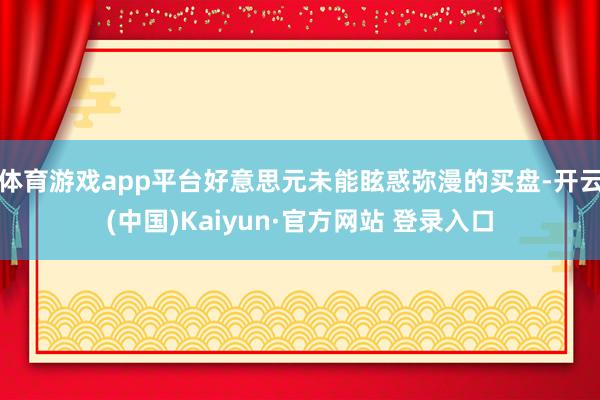 体育游戏app平台好意思元未能眩惑弥漫的买盘-开云(中国)Kaiyun·官方网站 登录入口