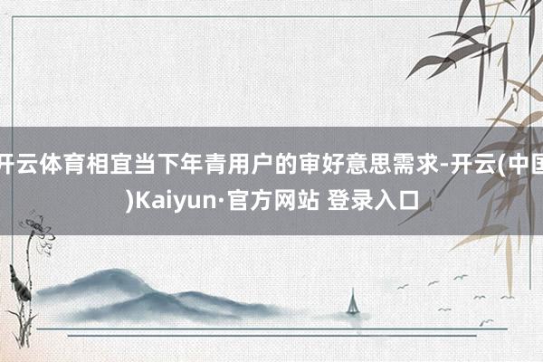 开云体育相宜当下年青用户的审好意思需求-开云(中国)Kaiy