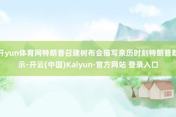 开yun体育网特朗普召建树布会描写亲历时刻特朗普默示-开云(中国)Kaiyun·官方网站 登录入口