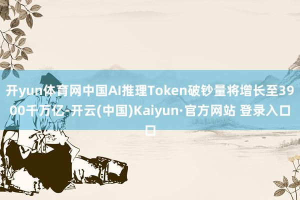 开yun体育网中国AI推理Token破钞量将增长至3900千万亿-开云(中国)Kaiyun·官方网站 登录入口