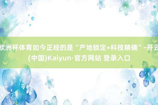 欧洲杯体育如今正经的是“产地锁定+科技精确”-开云(中国)Kaiyun·官方网站 登录入口