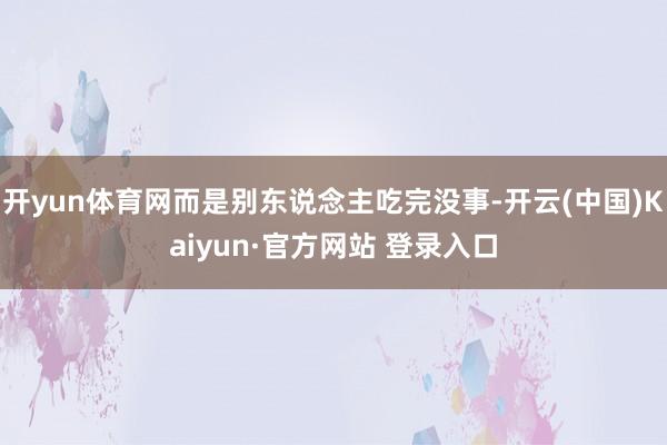 开yun体育网而是别东说念主吃完没事-开云(中国)Kaiyun·官方网站 登录入口