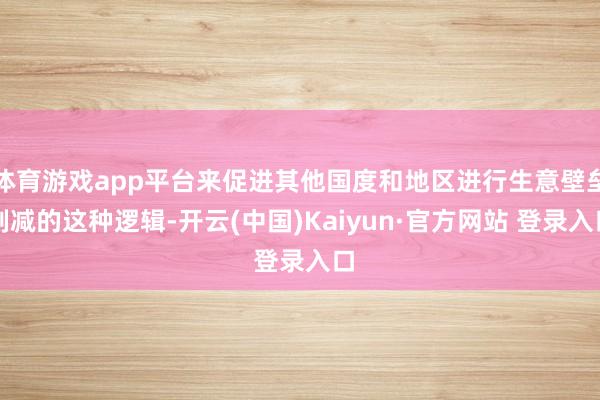 体育游戏app平台来促进其他国度和地区进行生意壁垒削减的这种逻辑-开云(中国)Kaiyun·官方网站 登录入口