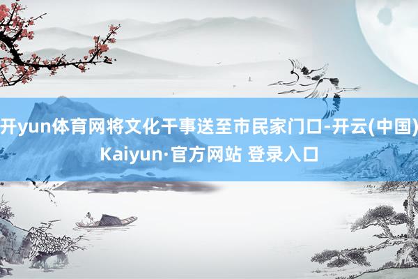 开yun体育网将文化干事送至市民家门口-开云(中国)Kaiy