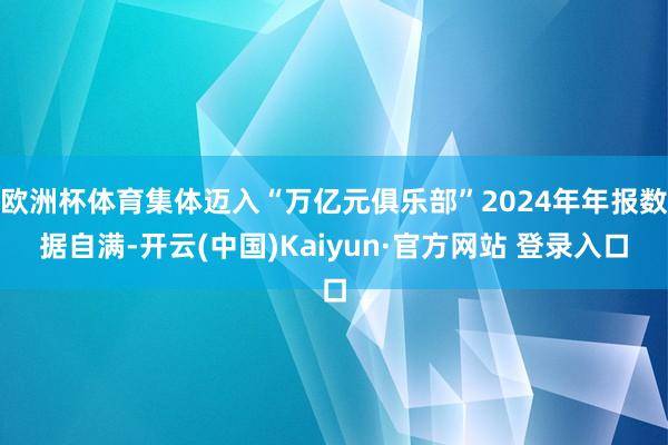 欧洲杯体育集体迈入“万亿元俱乐部”2024年年报数据自满-开