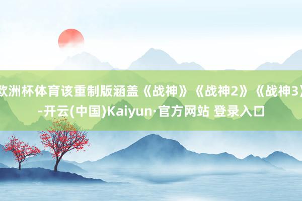欧洲杯体育该重制版涵盖《战神》《战神2》《战神3》-开云(中