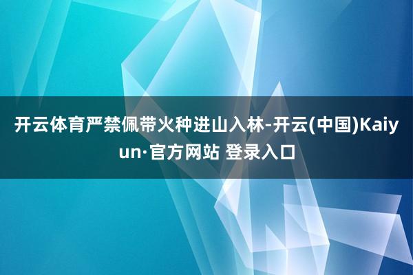 开云体育严禁佩带火种进山入林-开云(中国)Kaiyun·官方