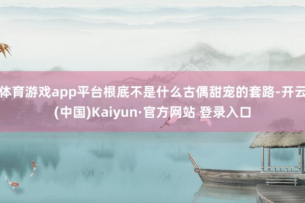 体育游戏app平台根底不是什么古偶甜宠的套路-开云(中国)K