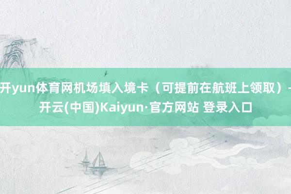 开yun体育网机场填入境卡（可提前在航班上领取）-开云(中国)Kaiyun·官方网站 登录入口